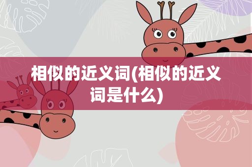 相似的近义词(相似的近义词是什么)