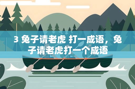 3 兔子请老虎 打一成语，兔子请老虎打一个成语