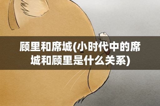 顾里和席城(小时代中的席城和顾里是什么关系)