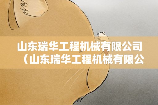 山东瑞华工程机械有限公司（山东瑞华工程机械有限公司官网）