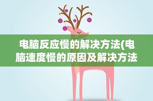 电脑反应慢的解决方法(电脑速度慢的原因及解决方法)