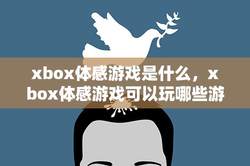 xbox体感游戏是什么，xbox体感游戏可以玩哪些游戏