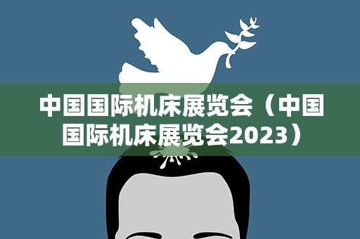 中国国际机床展览会（中国国际机床展览会2023）
