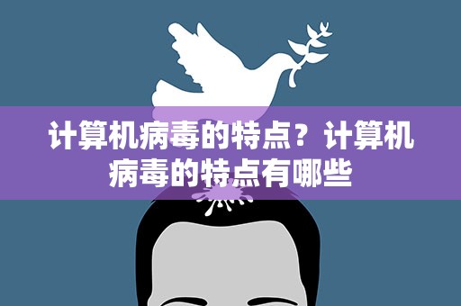 计算机病毒的特点？计算机病毒的特点有哪些