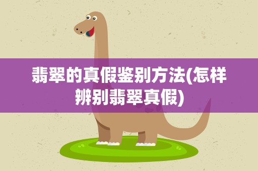 翡翠的真假鉴别方法(怎样辨别翡翠真假)
