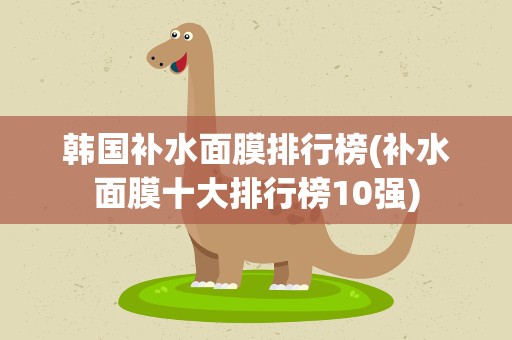 韩国补水面膜排行榜(补水面膜十大排行榜10强)