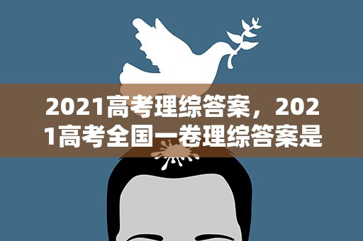 2021高考理综答案，2021高考全国一卷理综答案是什么