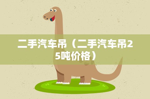 二手汽车吊（二手汽车吊25吨价格）