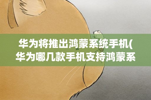 华为将推出鸿蒙系统手机(华为哪几款手机支持鸿蒙系统)