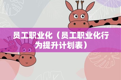 员工职业化（员工职业化行为提升计划表）