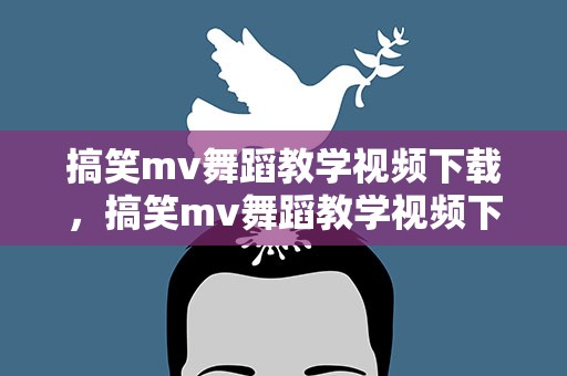 搞笑mv舞蹈教学视频下载，搞笑mv舞蹈教学视频下载安装