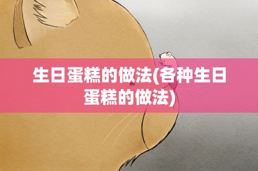 生日蛋糕的做法(各种生日蛋糕的做法)