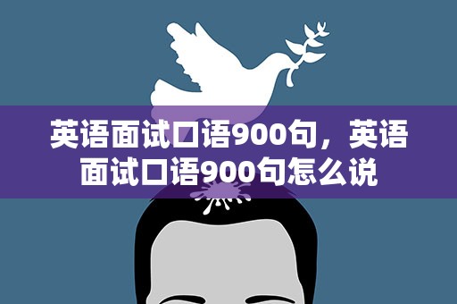英语面试口语900句，英语面试口语900句怎么说