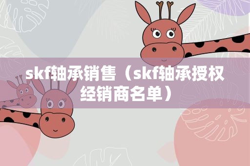 skf轴承销售（skf轴承授权经销商名单）