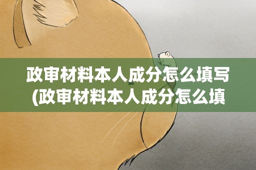 政审材料本人成分怎么填写(政审材料本人成分怎么填写啊)