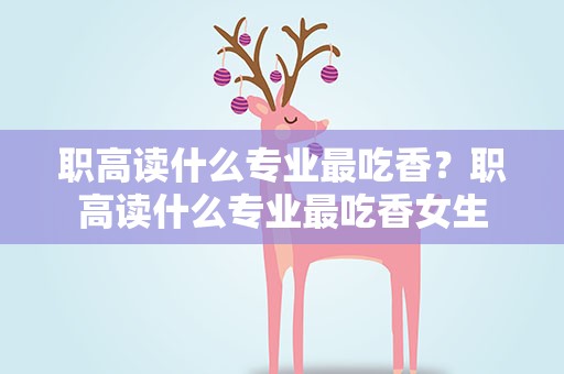 职高读什么专业最吃香？职高读什么专业最吃香女生