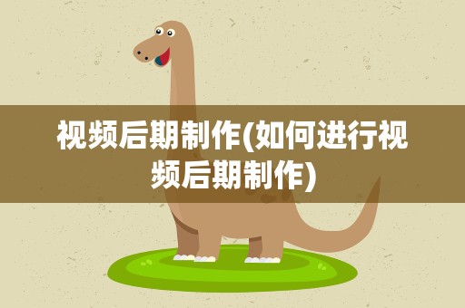 视频后期制作(如何进行视频后期制作)