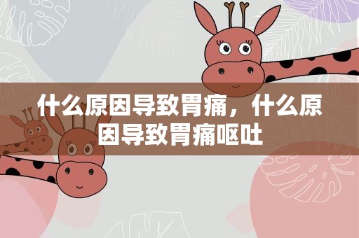 什么原因导致胃痛，什么原因导致胃痛呕吐