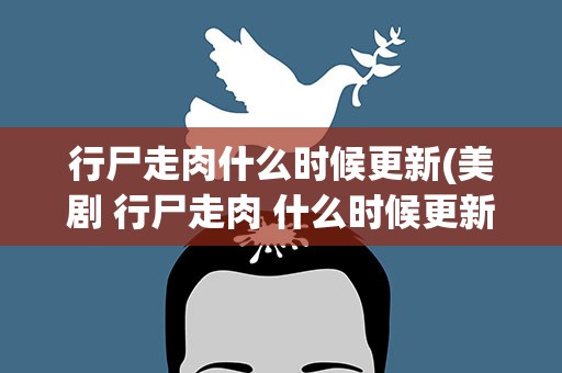 行尸走肉什么时候更新(美剧 行尸走肉 什么时候更新一集 星期几更新 )