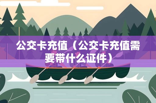 公交卡充值（公交卡充值需要带什么证件）
