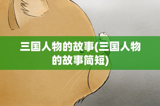 三国人物的故事(三国人物的故事简短)