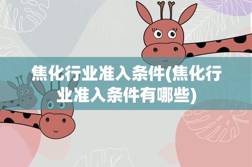 焦化行业准入条件(焦化行业准入条件有哪些)