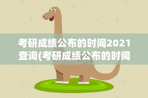 考研成绩公布的时间2021查询(考研成绩公布的时间2021入口)