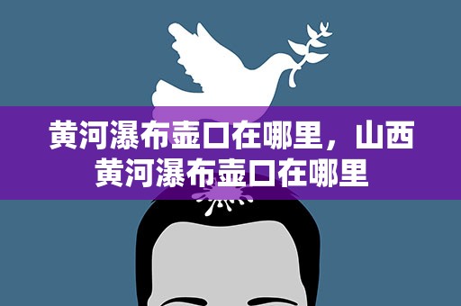 黄河瀑布壶口在哪里，山西黄河瀑布壶口在哪里