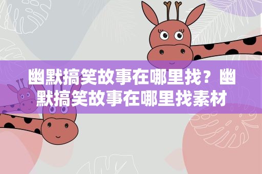 幽默搞笑故事在哪里找？幽默搞笑故事在哪里找素材
