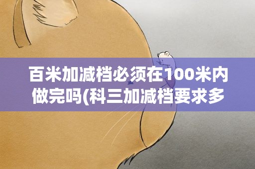 百米加减档必须在100米内做完吗(科三加减档要求多少米之内完成)