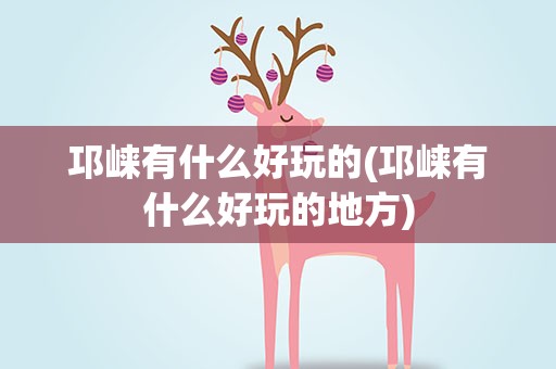 邛崃有什么好玩的(邛崃有什么好玩的地方)