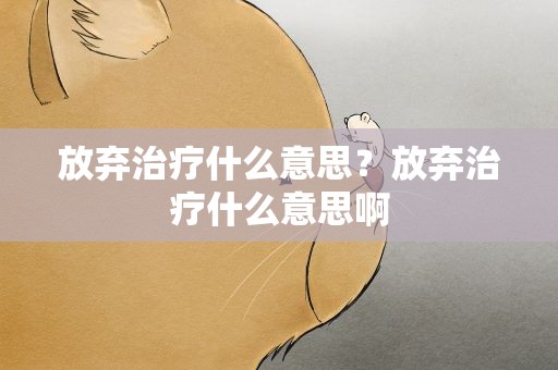 放弃治疗什么意思？放弃治疗什么意思啊