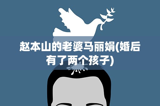 赵本山的老婆马丽娟(婚后有了两个孩子)
