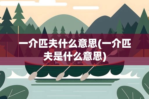 一介匹夫什么意思(一介匹夫是什么意思)