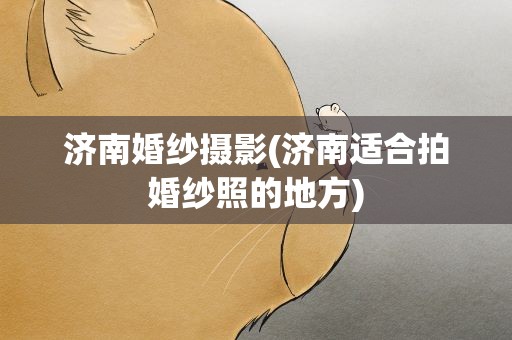 济南婚纱摄影(济南适合拍婚纱照的地方)