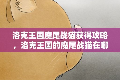 洛克王国魔尾战猫获得攻略，洛克王国的魔尾战猫在哪里