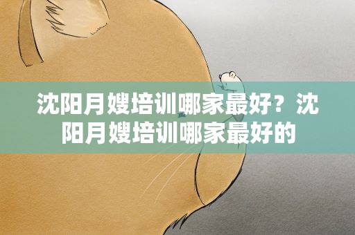 沈阳月嫂培训哪家最好？沈阳月嫂培训哪家最好的