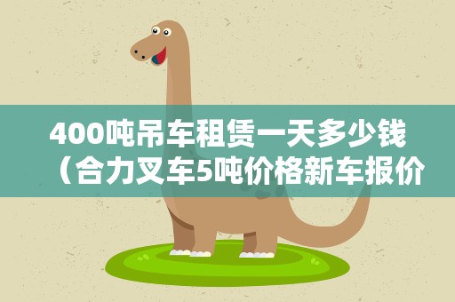 400吨吊车租赁一天多少钱（合力叉车5吨价格新车报价）