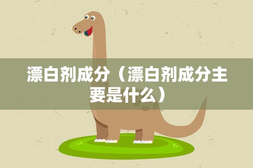 漂白剂成分（漂白剂成分主要是什么）