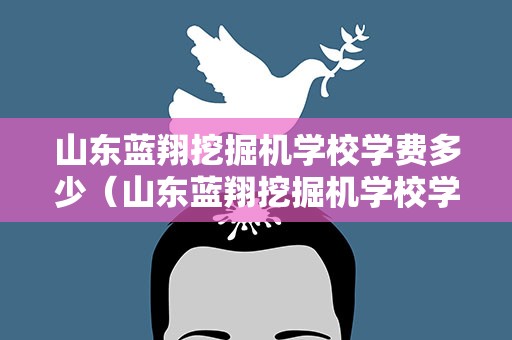 山东蓝翔挖掘机学校学费多少（山东蓝翔挖掘机学校学费多少钱一个月）
