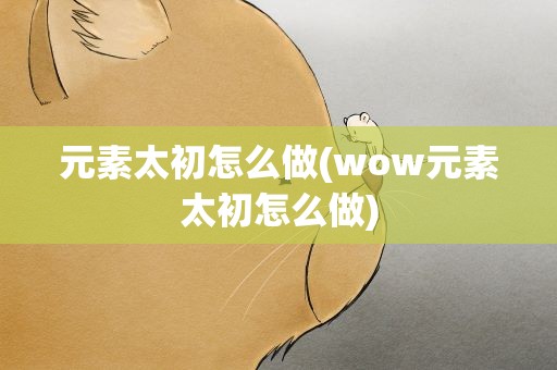 元素太初怎么做(wow元素太初怎么做)