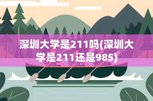 深圳大学是211吗(深圳大学是211还是985)