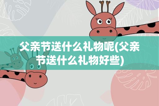 父亲节送什么礼物呢(父亲节送什么礼物好些)