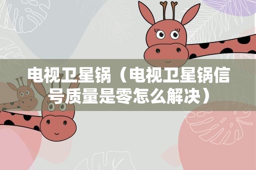 电视卫星锅（电视卫星锅信号质量是零怎么解决）