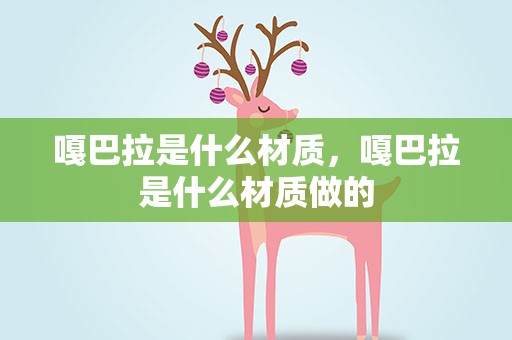 嘎巴拉是什么材质，嘎巴拉是什么材质做的