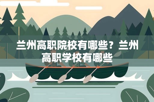 兰州高职院校有哪些？兰州高职学校有哪些