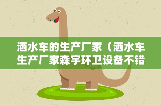 洒水车的生产厂家（洒水车生产厂家森宇环卫设备不错）