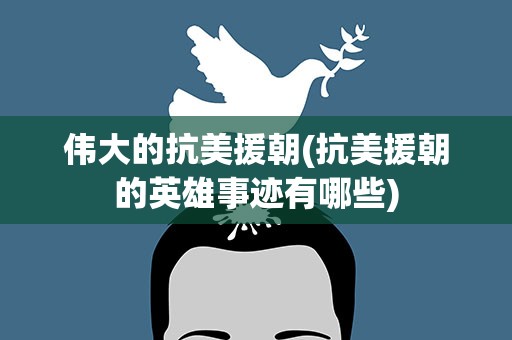 伟大的抗美援朝(抗美援朝的英雄事迹有哪些)