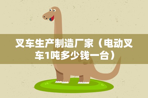 叉车生产制造厂家（电动叉车1吨多少钱一台）