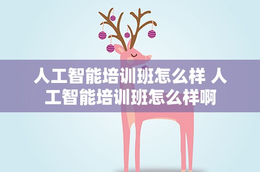 人工智能培训班怎么样 人工智能培训班怎么样啊